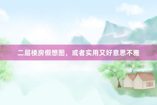 二层楼房假想图,或者实用又好意思不雅
