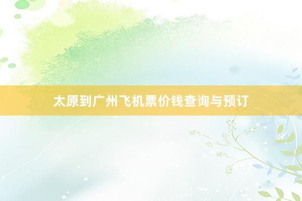 太原到广州飞机票价钱查询与预订