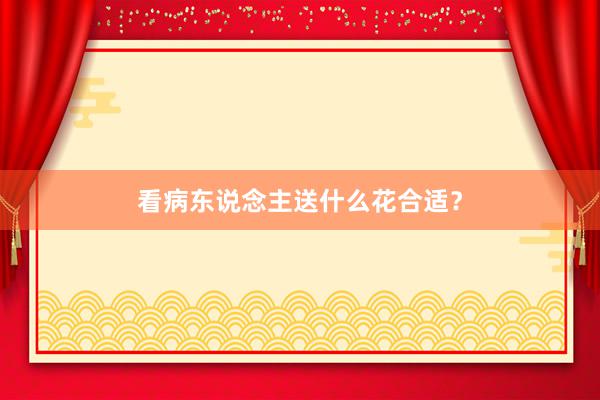 看病东说念主送什么花合适？
