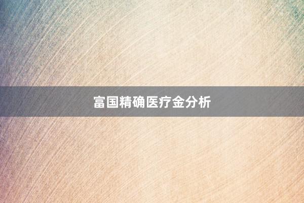 富国精确医疗金分析