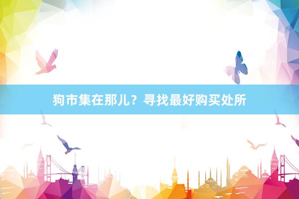 狗市集在那儿?寻找最好购买处所