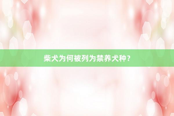 柴犬为何被列为禁养犬种?